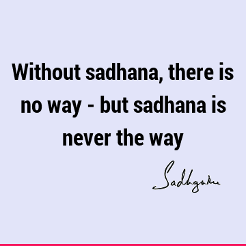 Without sadhana, there is no way - but sadhana is never the