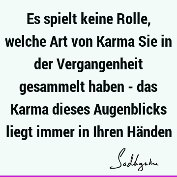 Es spielt keine Rolle, welche Art von Karma Sie in der Vergangenheit gesammelt haben - das Karma dieses Augenblicks liegt immer in Ihren Hä