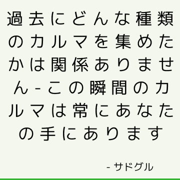 過去にどんな種類のカルマを集めたかは関係ありません-この瞬間のカルマは常にあなたの手にあります