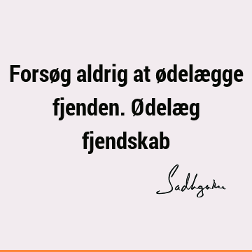 Forsøg aldrig at ødelægge fjenden. Ødelæg