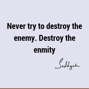 Never try to destroy the enemy. Destroy the