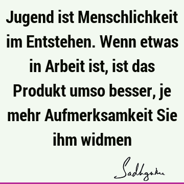 Jugend ist Menschlichkeit im Entstehen. Wenn etwas in Arbeit ist, ist das Produkt umso besser, je mehr Aufmerksamkeit Sie ihm