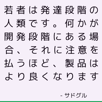 若者は発達段階の人類です 何かが開発段階にある場合 それに注意を払うほど 製品はより良くなります サドゥグル