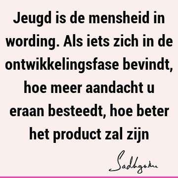 Jeugd is de mensheid in wording. Als iets zich in de ontwikkelingsfase bevindt, hoe meer aandacht u eraan besteedt, hoe beter het product zal