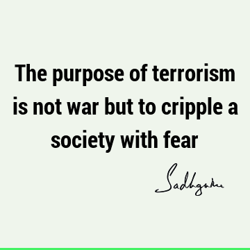 The purpose of terrorism is not war but to cripple a society with