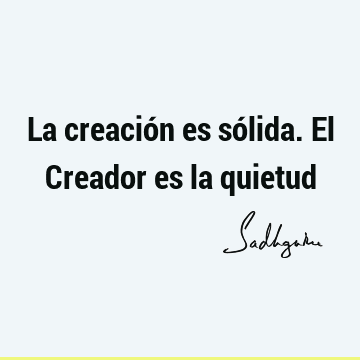 La creación es sólida. El Creador es la