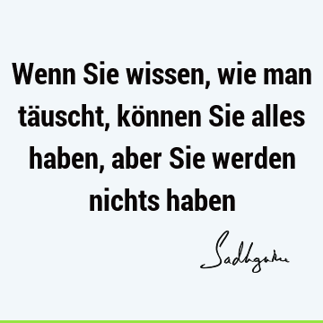 Wenn Sie wissen, wie man täuscht, können Sie alles haben, aber Sie werden nichts