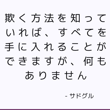 欺く方法を知っていれば、すべてを手に入れることができますが、何もありません