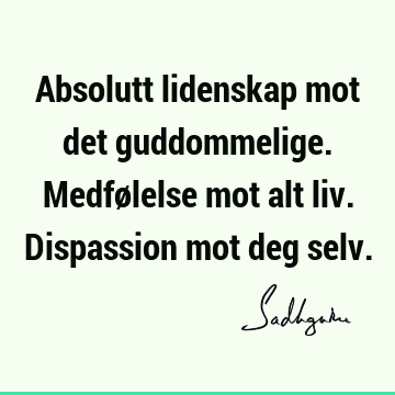 Absolutt lidenskap mot det guddommelige. Medfølelse mot alt liv. Dispassion mot deg