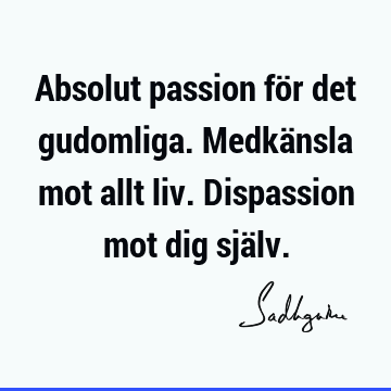 Absolut passion för det gudomliga. Medkänsla mot allt liv. Dispassion mot dig sjä