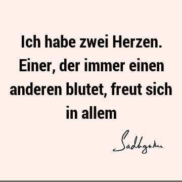 Ich habe zwei Herzen. Einer, der immer einen anderen blutet, freut sich in