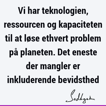 Vi har teknologien, ressourcen og kapaciteten til at løse ethvert problem på planeten. Det eneste der mangler er inkluderende