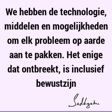 We hebben de technologie, middelen en mogelijkheden om elk probleem op aarde aan te pakken. Het enige dat ontbreekt, is inclusief