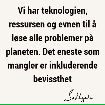 Vi har teknologien, ressursen og evnen til å løse alle problemer på planeten. Det eneste som mangler er inkluderende