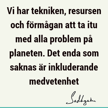 Vi har tekniken, resursen och förmågan att ta itu med alla problem på planeten. Det enda som saknas är inkluderande