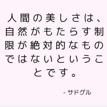 人間の美しさは、自然がもたらす制限が絶対的なものではないということです。