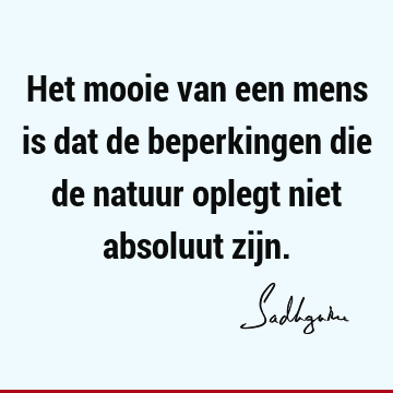 Het mooie van een mens is dat de beperkingen die de natuur oplegt niet absoluut