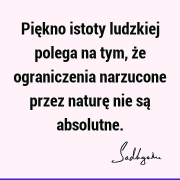 Piękno istoty ludzkiej polega na tym, że ograniczenia narzucone przez naturę nie są