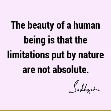 The beauty of a human being is that the limitations put by nature are not