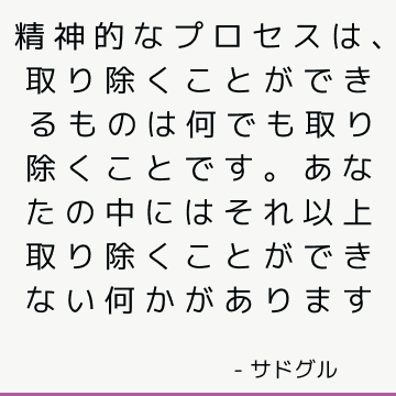 精神的なプロセスは、取り除くことができるものは何でも取り除くことです。 あなたの中にはそれ以上取り除くことができない何かがあります