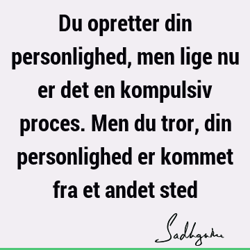 Du opretter din personlighed, men lige nu er det en kompulsiv proces. Men du tror, din personlighed er kommet fra et andet