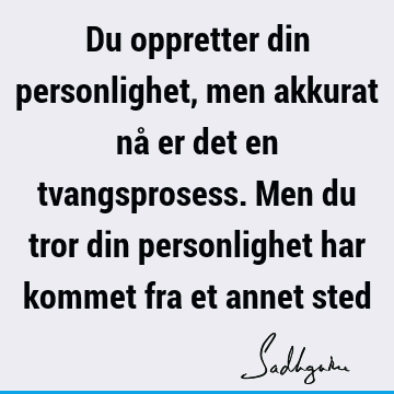 Du oppretter din personlighet, men akkurat nå er det en tvangsprosess. Men du tror din personlighet har kommet fra et annet