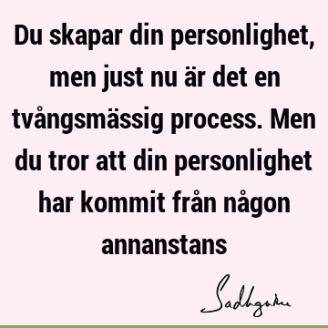 Du skapar din personlighet, men just nu är det en tvångsmässig process. Men du tror att din personlighet har kommit från någon