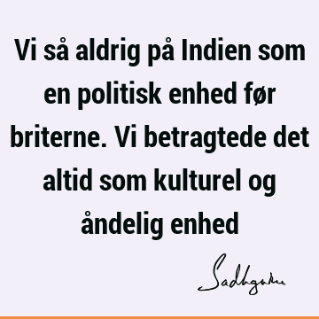 Vi så aldrig på Indien som en politisk enhed før briterne. Vi betragtede det altid som kulturel og åndelig