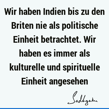 Wir haben Indien bis zu den Briten nie als politische Einheit betrachtet. Wir haben es immer als kulturelle und spirituelle Einheit