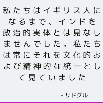 私たちはイギリス人になるまで、インドを政治的実体とは見なしませんでした。 私たちは常にそれを文化的および精神的な統一として見ていました