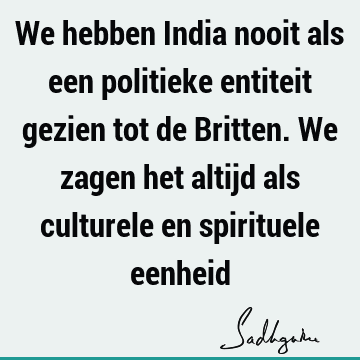 We hebben India nooit als een politieke entiteit gezien tot de Britten. We zagen het altijd als culturele en spirituele