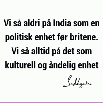 Vi så aldri på India som en politisk enhet før britene. Vi så alltid på det som kulturell og åndelig