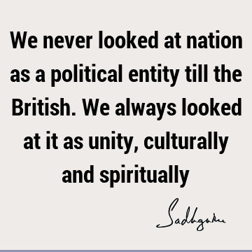 We never looked at nation as a political entity till the British. We always looked at it as unity, culturally and