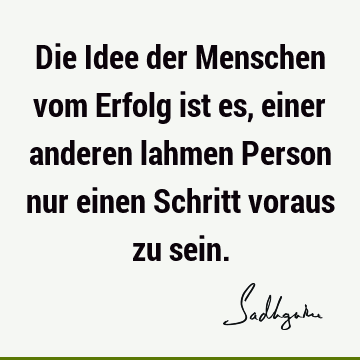 Die Idee der Menschen vom Erfolg ist es, einer anderen lahmen Person nur einen Schritt voraus zu