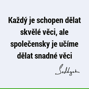 Každý je schopen dělat skvělé věci, ale společensky je učíme dělat snadné vě