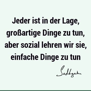 Jeder ist in der Lage, großartige Dinge zu tun, aber sozial lehren wir sie, einfache Dinge zu