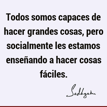 Todos somos capaces de hacer grandes cosas, pero socialmente les estamos enseñando a hacer cosas fá