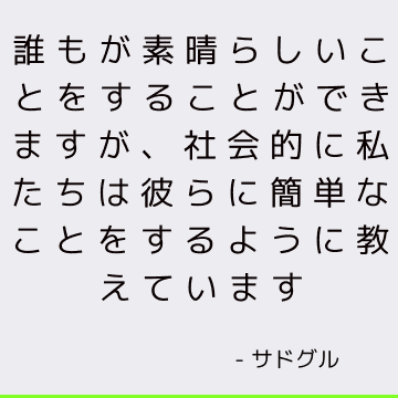 誰もが素晴らしいことをすることができますが、社会的に私たちは彼らに簡単なことをするように教えています