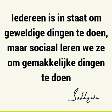 Iedereen is in staat om geweldige dingen te doen, maar sociaal leren we ze om gemakkelijke dingen te