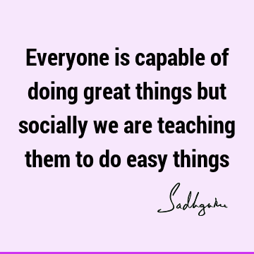 Everyone is capable of doing great things but socially we are teaching them to do easy