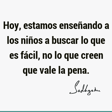 Hoy, estamos enseñando a los niños a buscar lo que es fácil, no lo que creen que vale la