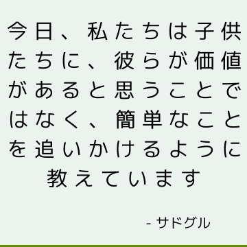 今日、私たちは子供たちに、彼らが価値があると思うことではなく、簡単なことを追いかけるように教えています