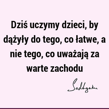 Dziś uczymy dzieci, by dążyły do tego, co łatwe, a nie tego, co uważają za warte