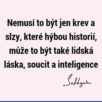 Nemusí to být jen krev a slzy, které hýbou historií, může to být také lidská láska, soucit a