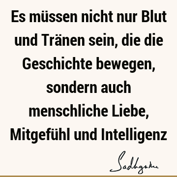 Es müssen nicht nur Blut und Tränen sein, die die Geschichte bewegen, sondern auch menschliche Liebe, Mitgefühl und I