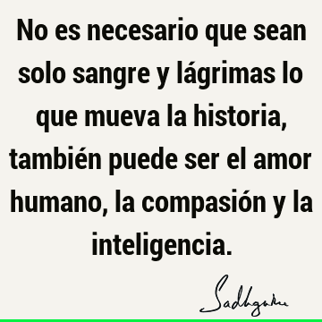 No es necesario que sean solo sangre y lágrimas lo que mueva la historia, también puede ser el amor humano, la compasión y la