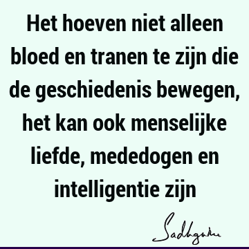 Het hoeven niet alleen bloed en tranen te zijn die de geschiedenis bewegen, het kan ook menselijke liefde, mededogen en intelligentie