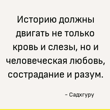 Историю должны двигать не только кровь и слезы, но и человеческая любовь, сострадание и разум