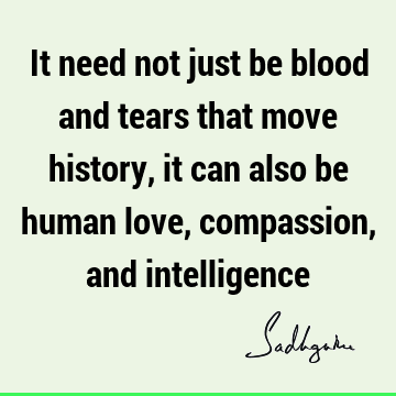 It need not just be blood and tears that move history, it can also be human love, compassion, and