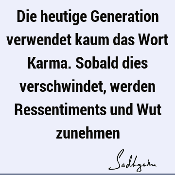 Die heutige Generation verwendet kaum das Wort Karma. Sobald dies verschwindet, werden Ressentiments und Wut